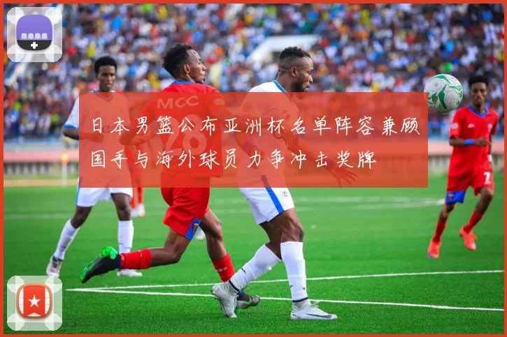 日本男篮公布亚洲杯名单阵容兼顾国手与海外球员力争冲击奖牌