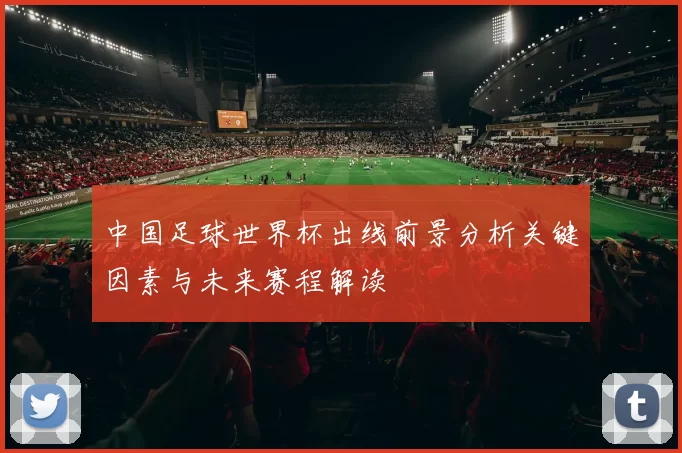 中国足球世界杯出线前景分析关键因素与未来赛程解读