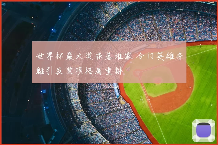 世界杯最大奖花落谁家 冷门英雄夺魁引发奖项格局重排