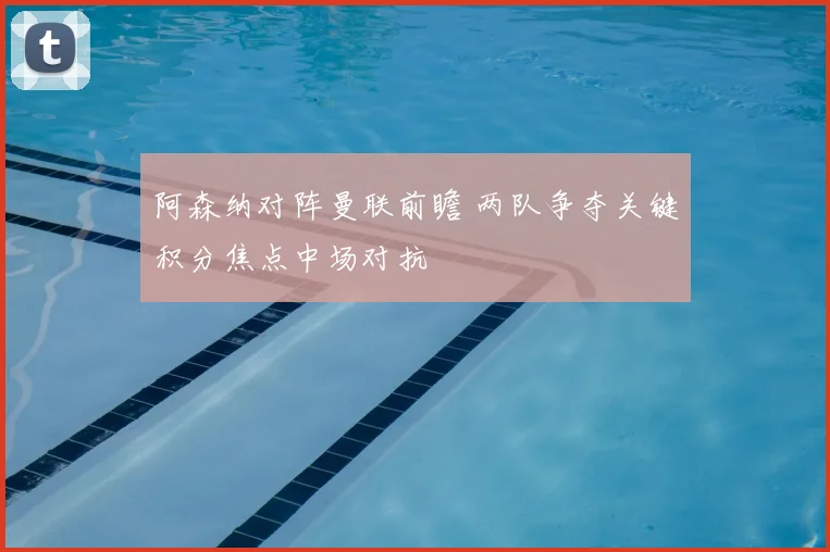 阿森纳对阵曼联前瞻 两队争夺关键积分焦点中场对抗