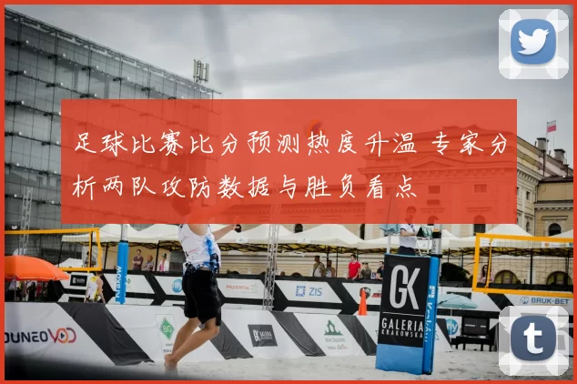 足球比赛比分预测热度升温 专家分析两队攻防数据与胜负看点