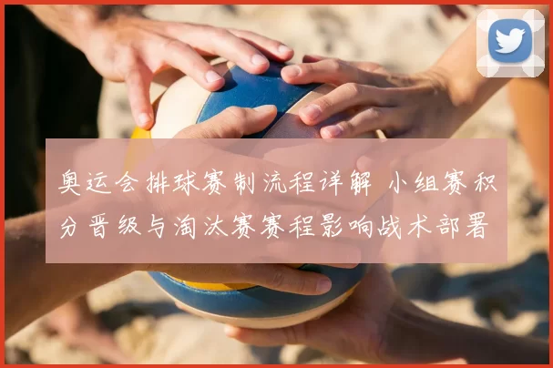 奥运会排球赛制流程详解 小组赛积分晋级与淘汰赛赛程影响战术部署