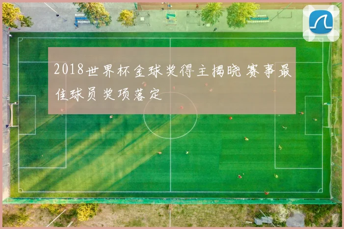 2018世界杯金球奖得主揭晓 赛事最佳球员奖项落定
