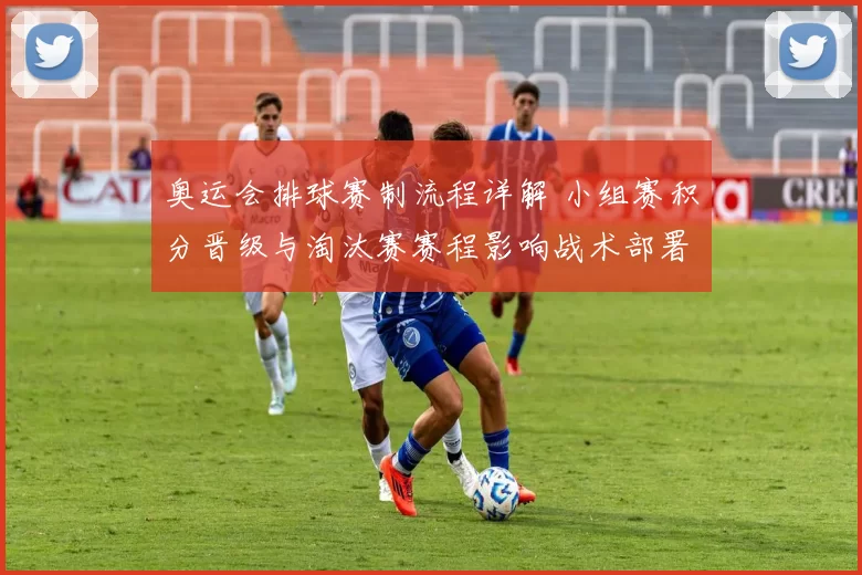 奥运会排球赛制流程详解 小组赛积分晋级与淘汰赛赛程影响战术部署