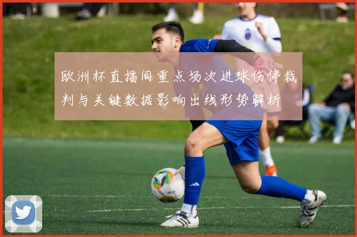 欧洲杯直播间重点场次进球伤停裁判与关键数据影响出线形势解析