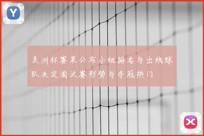 美洲杯赛果公布小组排名与出线球队决定淘汰赛形势与夺冠热门