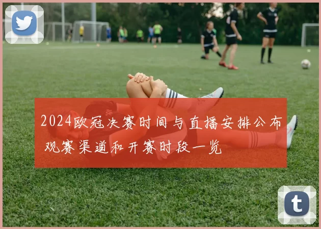 2024欧冠决赛时间与直播安排公布 观赛渠道和开赛时段一览