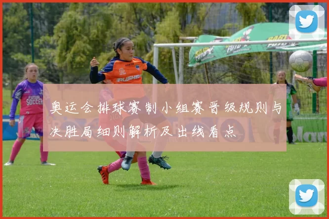 奥运会排球赛制小组赛晋级规则与决胜局细则解析及出线看点