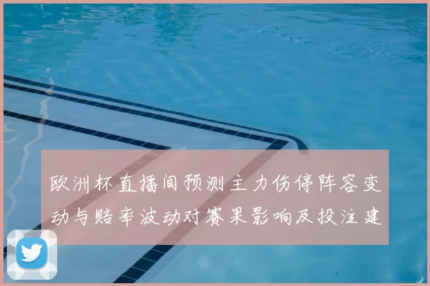 欧洲杯直播间预测主力伤停阵容变动与赔率波动对赛果影响及投注建议