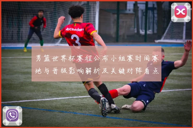 男篮世界杯赛程公布小组赛时间赛地与晋级影响解析及关键对阵看点