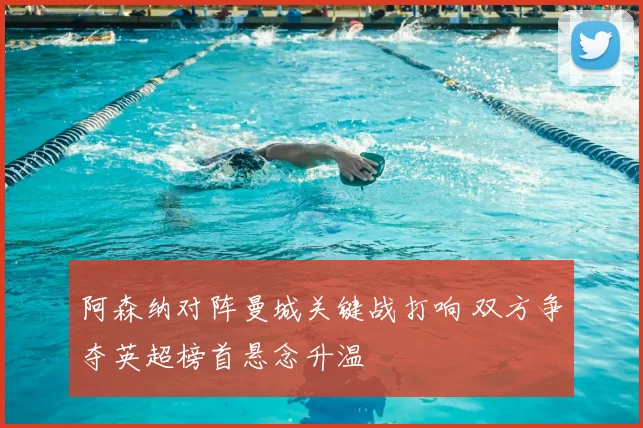 阿森纳对阵曼城关键战打响 双方争夺英超榜首悬念升温