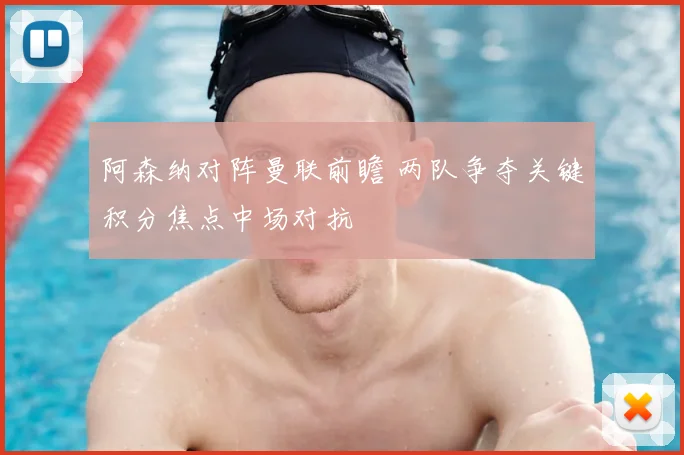 阿森纳对阵曼联前瞻 两队争夺关键积分焦点中场对抗