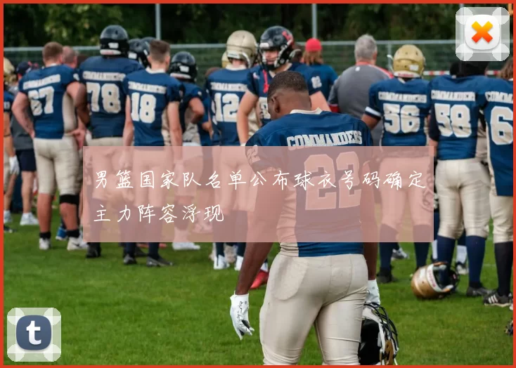 男篮国家队名单公布球衣号码确定主力阵容浮现