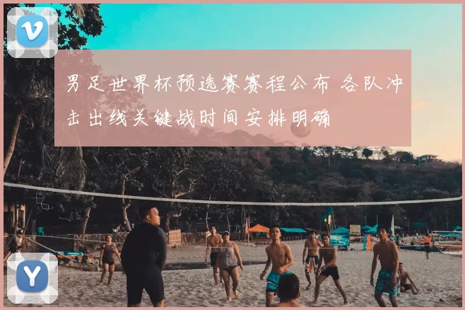 男足世界杯预选赛赛程公布 各队冲击出线关键战时间安排明确