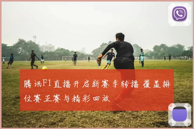 腾讯F1直播开启新赛季转播 覆盖排位赛正赛与精彩回放