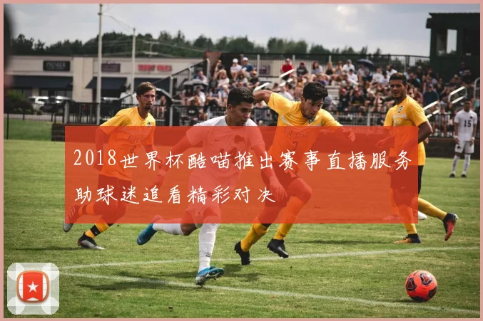 2018世界杯酷喵推出赛事直播服务助球迷追看精彩对决