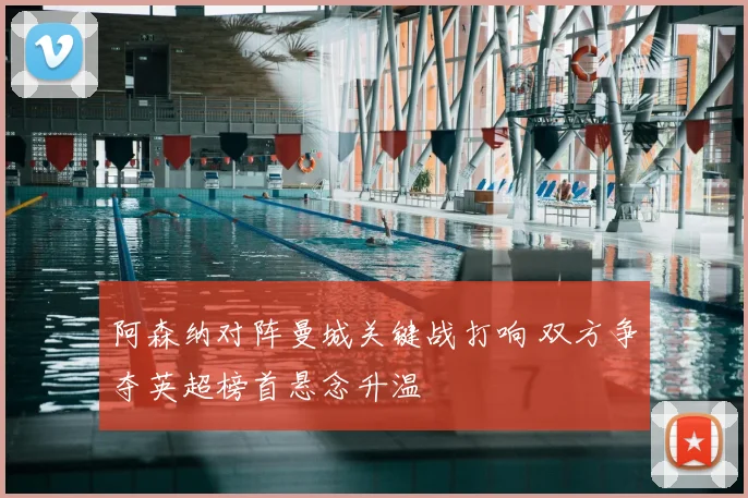 阿森纳对阵曼城关键战打响 双方争夺英超榜首悬念升温